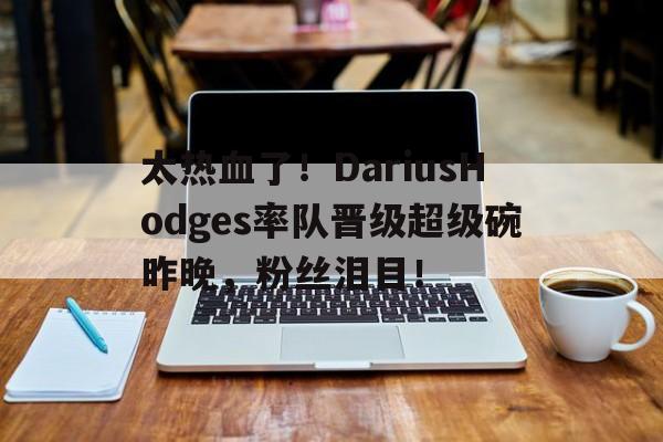太热血了！DariusHodges率队晋级超级碗昨晚，粉丝泪目！